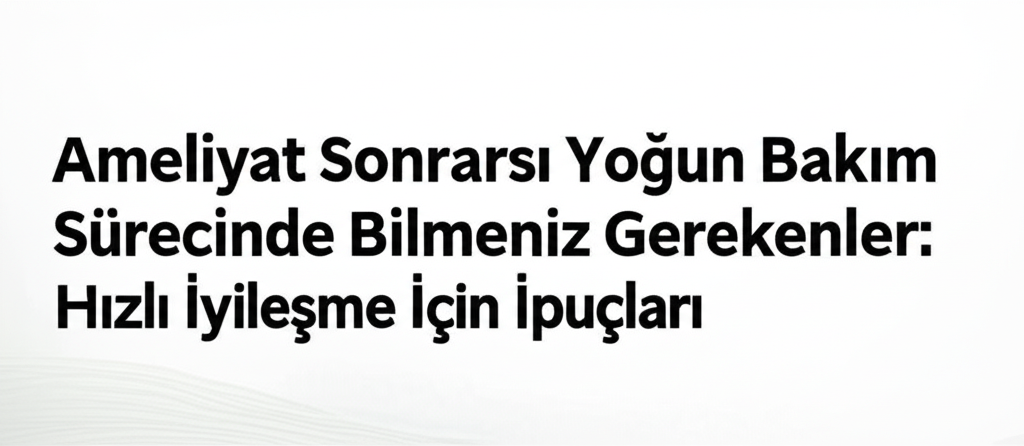Ameliyat Sonrası Yoğun Bakım Sürecinde Bilmeniz Gerekenler: Hızlı İyileşme İçin İpuçları