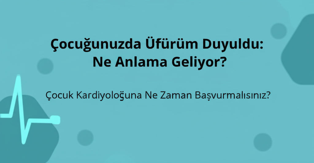 Çocuğunuzda Üfürüm Duyuldu: Ne Anlama Geliyor? Çocuk Kardiyoloğuna Ne Zaman Başvurmalısınız?