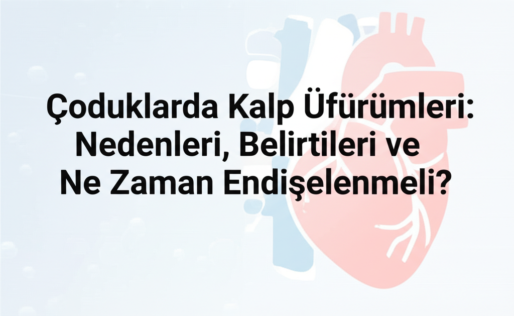Çocuklarda Kalp Üfürümleri: Nedenleri, Belirtileri ve Ne Zaman Endişelenmeli?