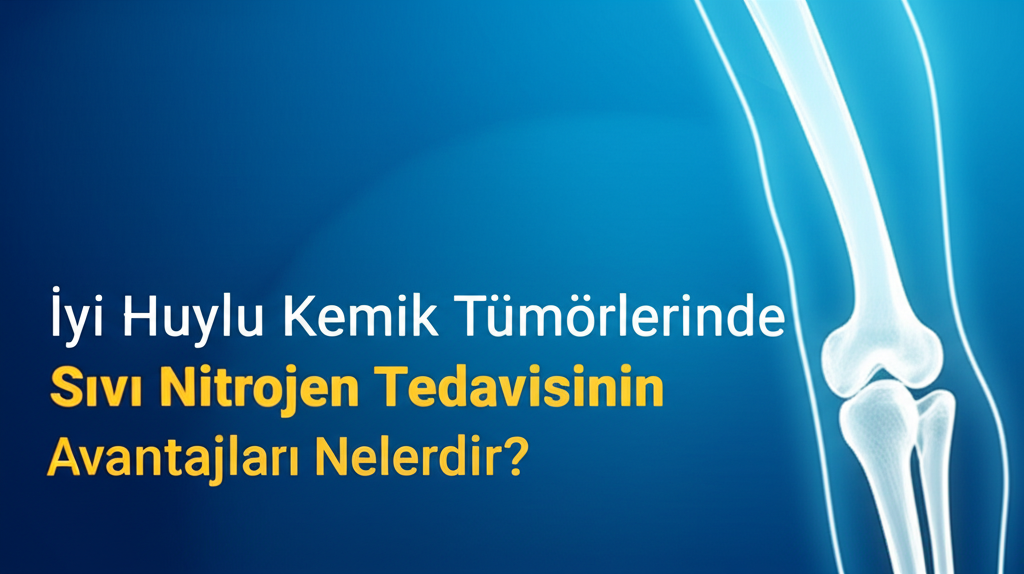 İyi Huylu Kemik Tümörlerinde Sıvı Nitrojen Tedavisinin Avantajları Nelerdir?