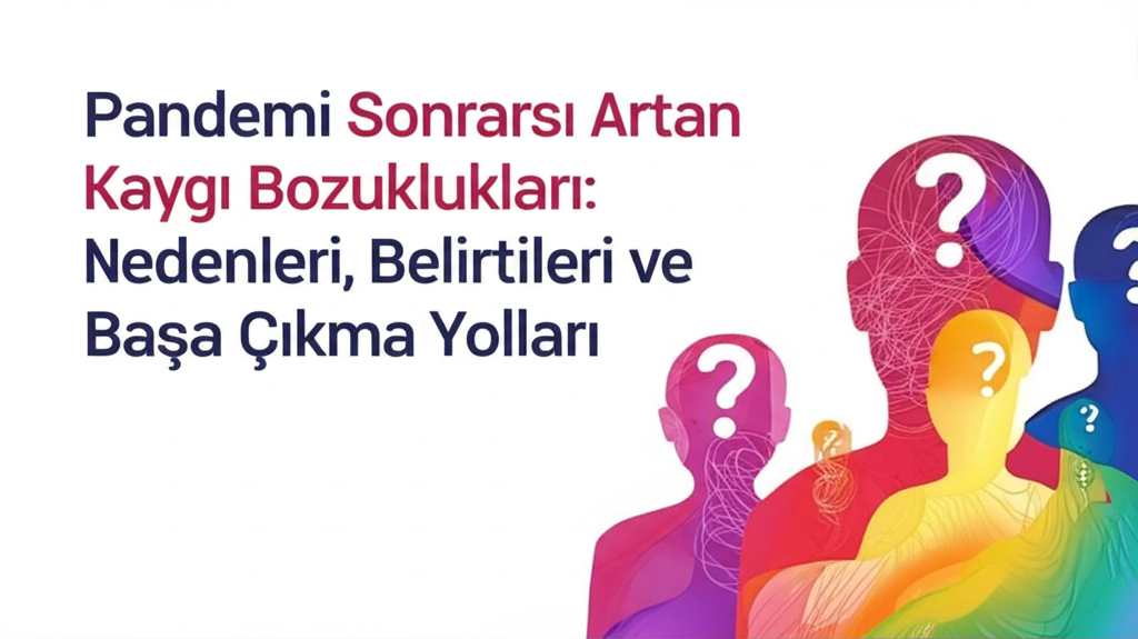 Pandemi Sonrası Artan Kaygı Bozuklukları: Nedenleri, Belirtileri ve Başa Çıkma Yolları